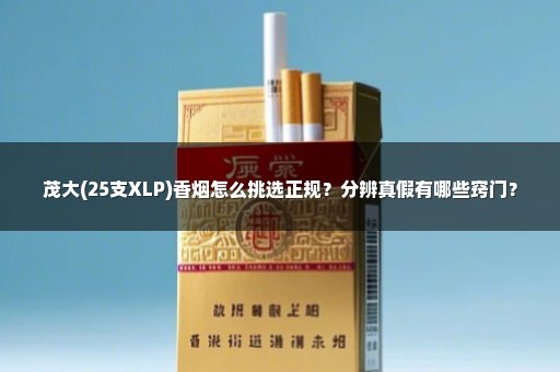 茂大(25支XLP)香烟怎么挑选正规？分辨真假有哪些窍门？