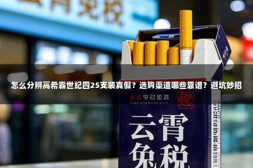 怎么分辨高希霸世纪四25支装真假？选购渠道哪些靠谱？避坑妙招